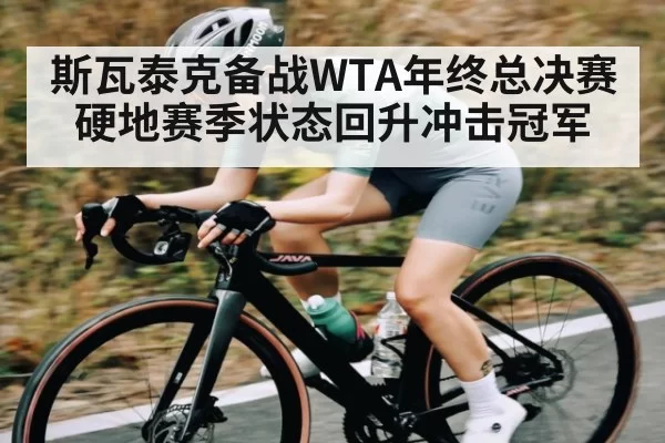 斯瓦泰克备战WTA年终总决赛 硬地赛季状态回升冲击冠军